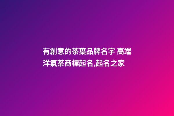 有創意的茶葉品牌名字 高端洋氣茶商標起名,起名之家-第1張-商標起名-玄機派